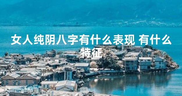 女人纯阴八字有什么表现 有什么特征